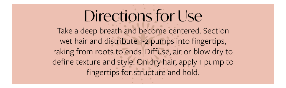 Directions: section wet hair and apply 1-2 pumps from roots to ends with fingers. Air or blow dry.