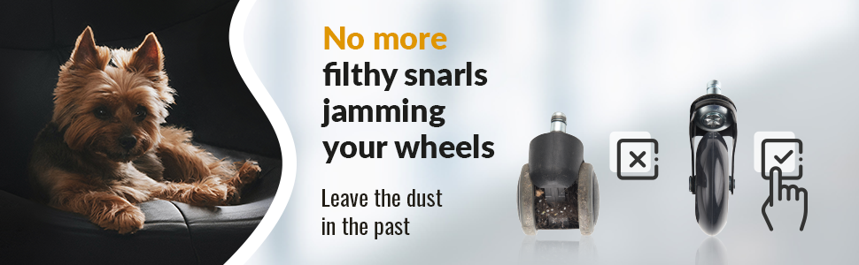 No more filthy snarls jamming your wheels. Leave the dust in the past. 